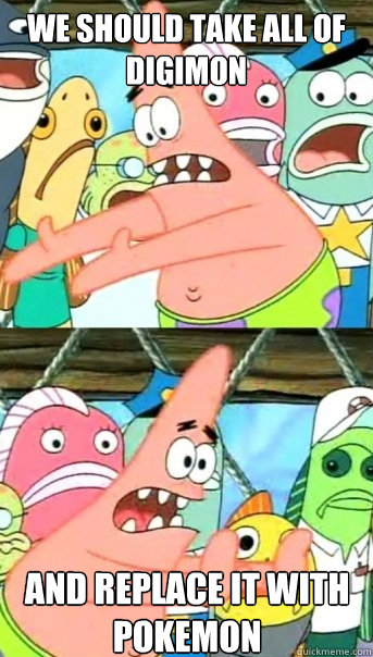 we should take all of Digimon and replace it with pokemon  Push it somewhere else Patrick