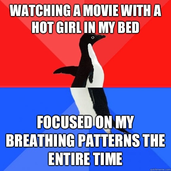 Watching a movie with a hot girl in my bed Focused on my breathing patterns the entire time  