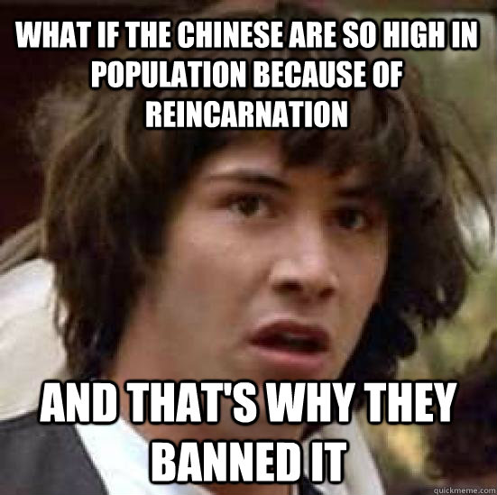 What if the Chinese are so high in population because of reincarnation And that's why they banned it   conspiracy keanu