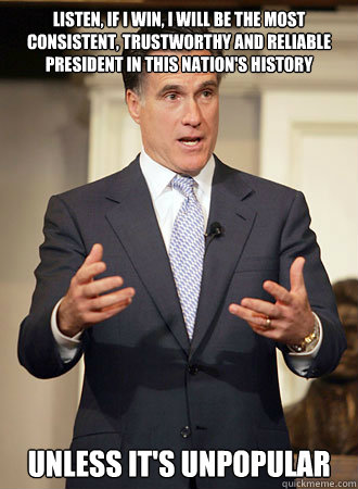 Listen, if I win, I will be the most consistent, trustworthy and reliable president in this nation's history  Unless it's unpopular  Relatable Romney