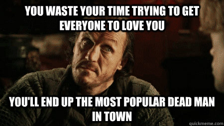 You waste your time trying to get everyone to love you You'll end up the most popular dead man in town  