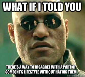 what if i told you There's a way to disagree with a part of someone's lifestyle without hating them  Matrix Morpheus