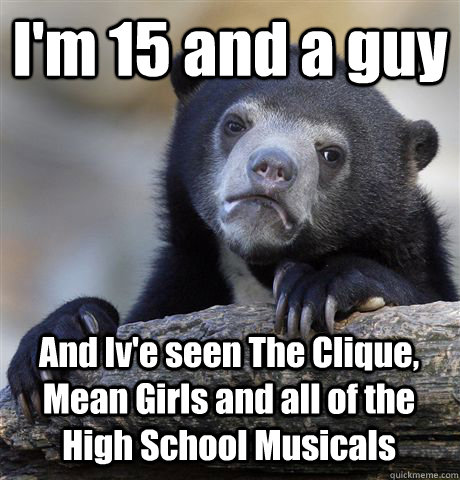 I'm 15 and a guy And Iv'e seen The Clique, Mean Girls and all of the High School Musicals  Confession Bear