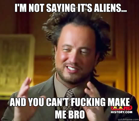 I'm not saying it's aliens... And you can't fucking make me bro  Ancient Alien Guy
