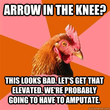 Arrow in the Knee? This looks bad. Let's get that elevated. we're probably going to have to amputate.  Anti-Joke Chicken