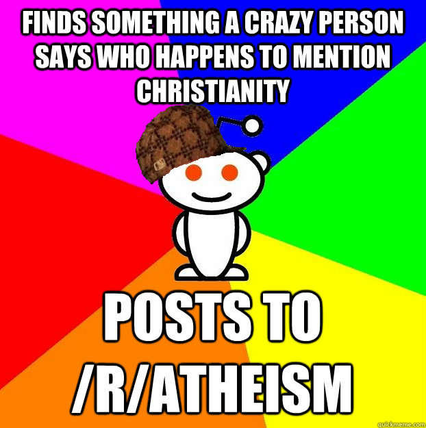 FINDS SOMETHING A CRAZY PERSON SAYS WHO HAPPENS TO MENTION CHRISTIANITY POSTS TO /R/ATHEISM  Scumbag Redditor