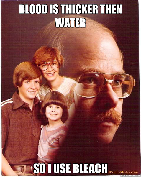 Blood is thicker then water So i use bleach  Vengeance Dad