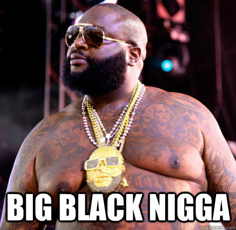 BIG BLACK NIGGA  Rick Ross