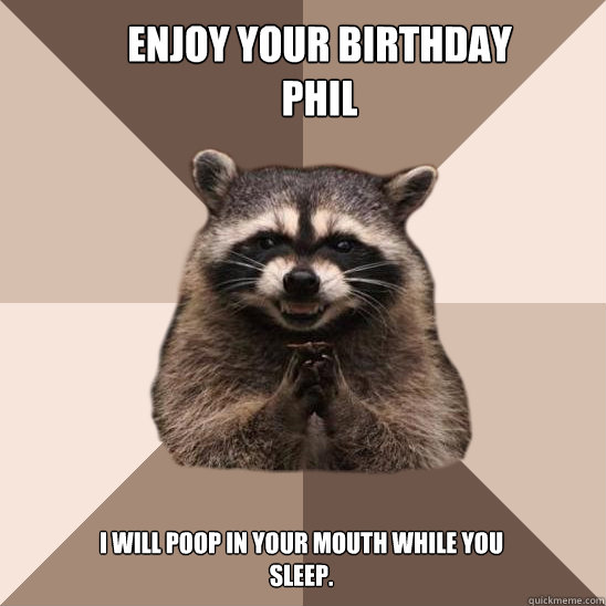 Enjoy your birthday Phil I will poop in your mouth while you sleep.  Evil Plotting Raccoon