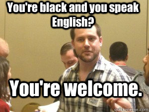 You're black and you speak English?  You're welcome.  - You're black and you speak English?  You're welcome.   Racist Terry