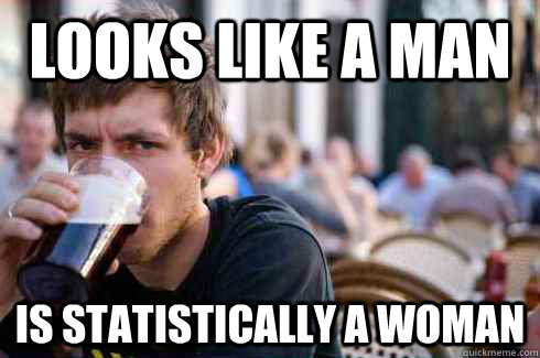 Looks like a Man is statistically a woman  Lazy College Senior