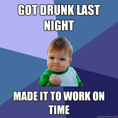 Got Drunk Last Night Made it to work on time  Success Kid