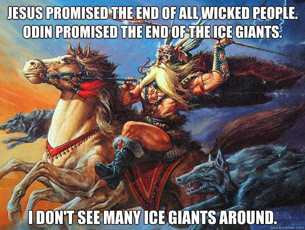 Jesus promised the end of all wicked people.
Odin promised the end of the ice giants. I don't see many ice giants around. - Jesus promised the end of all wicked people.
Odin promised the end of the ice giants. I don't see many ice giants around.  OG - Original Gods