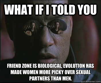 What if I told you Friend Zone is biological, evolution has made ​​women more picky over sexual partners than men.  Morpheus SC