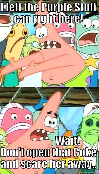Patrick and Purple Stuff soda - I LEFT THE PURPLE STUFF CAN RIGHT HERE!                    WAIT! DON'T OPEN THAT COKE AND SCARE HER AWAY.. Push it somewhere else Patrick