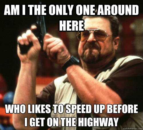 Am i the only one around here who likes to speed up before i get on the highway  Am I The Only One Around Here