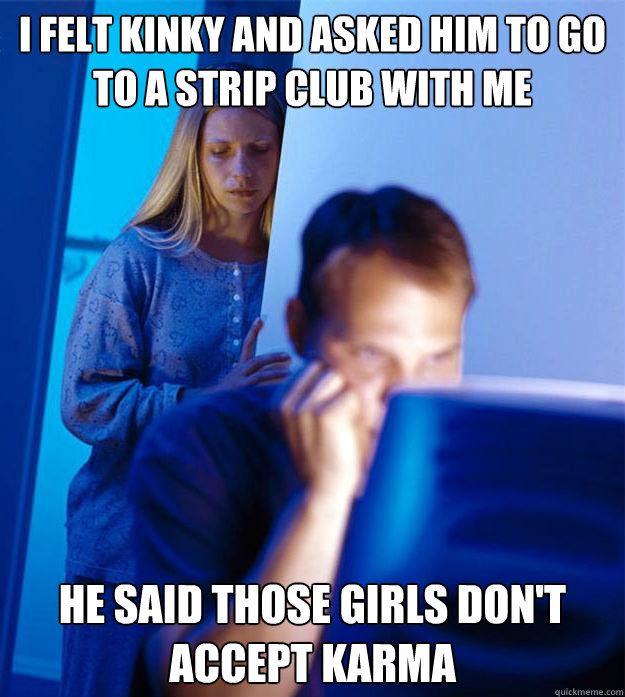 I felt kinky and asked him to go to a strip club with me he said those girls don't accept karma Caption 3 goes here  Redditors Wife