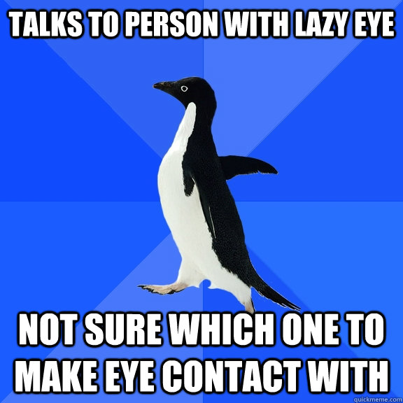 talks to person with lazy eye not sure which one to make eye contact with  Socially Awkward Penguin