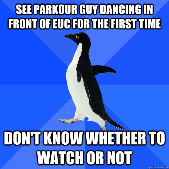 see parkour guy dancing in front of euc for the first time don't know whether to watch or not  Socially Awkward Penguin