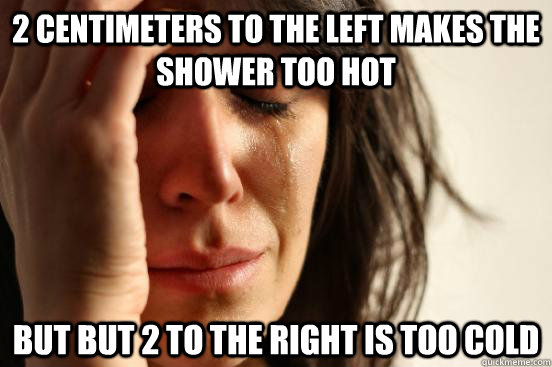2 centimeters to the left makes the shower too hot but but 2 to the right is too cold - 2 centimeters to the left makes the shower too hot but but 2 to the right is too cold  First World Problems