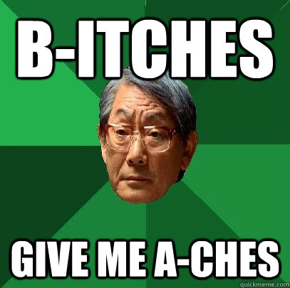 b-itches give me a-ches  High Expectations Asian Father