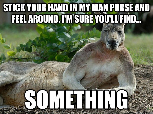 Stick your hand in my man purse and feel around. I'm sure you'll find... Something - Stick your hand in my man purse and feel around. I'm sure you'll find... Something  Sexually Forward Kangaroo