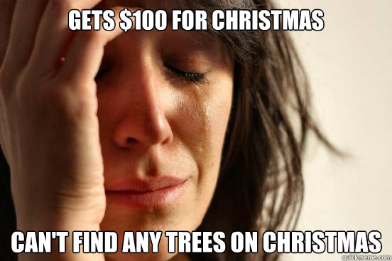 Gets $100 for christmas Can't find any trees on christmas  First World Problems