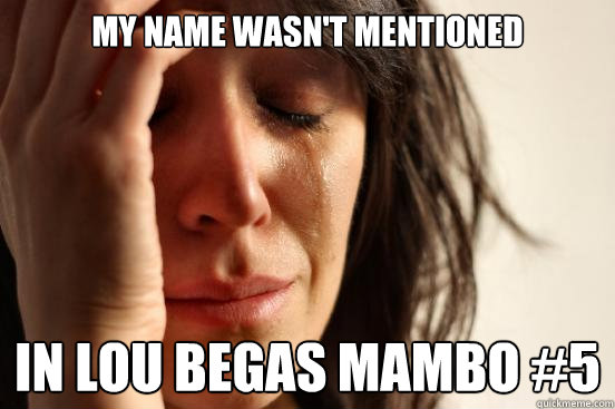 My name wasn't mentioned in Lou Begas Mambo #5  First World Problems