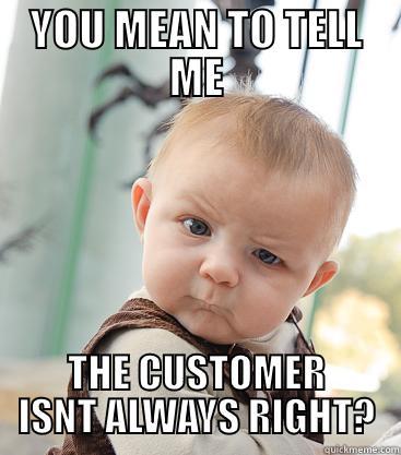 YOU MEAN TO TELL ME THE CUSTOMER ISNT ALWAYS RIGHT? skeptical baby