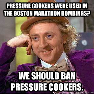 Pressure cookers were used in the Boston Marathon bombings? We should ban pressure cookers. - Pressure cookers were used in the Boston Marathon bombings? We should ban pressure cookers.  Condescending Wonka