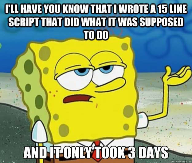 I'll have you know that I wrote a 15 line script that did what it was supposed to do and it only took 3 days  Tough Spongebob