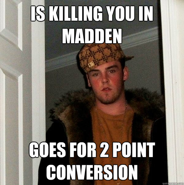 Is killing you in madden goes for 2 point conversion  Scumbag Steve