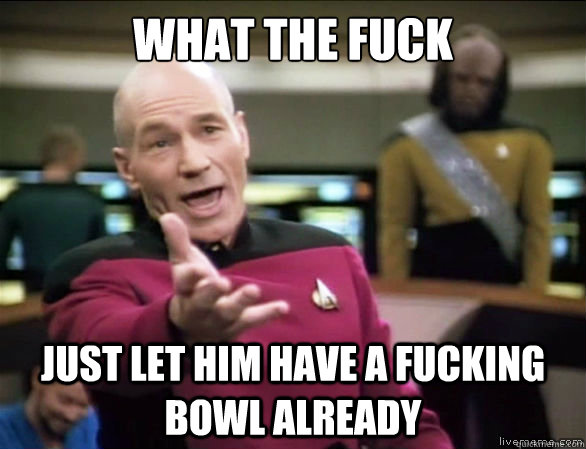 what the fuck just let him have a fucking bowl already  Annoyed Picard HD