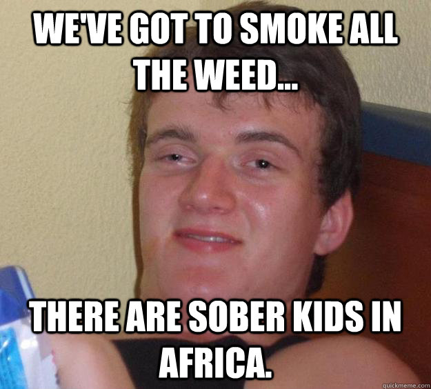 We've got to smoke all the weed... There are sober kids in Africa.  10 Guy