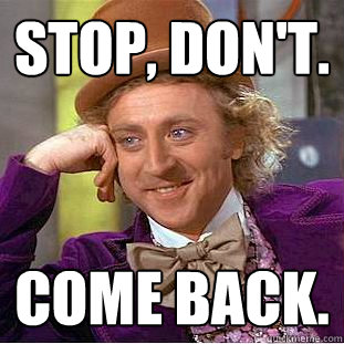 Stop, Don't. Come back.  Creepy Wonka