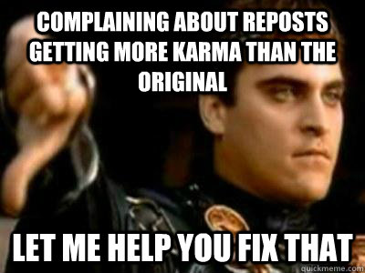 complaining about reposts getting more karma than the original Let me help you fix that  Downvoting Roman