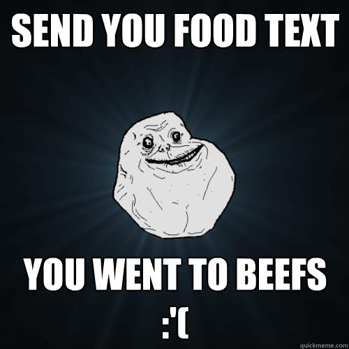 Send you food text you went to Beefs :'(  Forever Alone