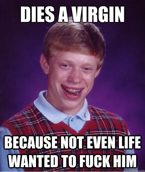 Dies a virgin   Because not even life wanted to fuck him  Bad Luck Brian