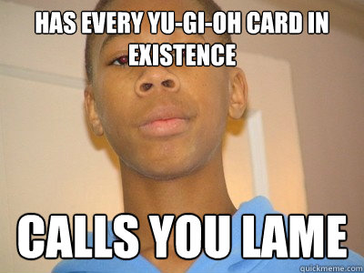 has every yu-gi-oh card in existence calls you lame  Bad News Brian