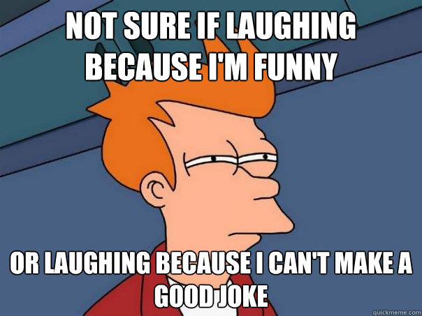 not sure if laughing because i'm funny or laughing because i can't make a good joke  Futurama Fry
