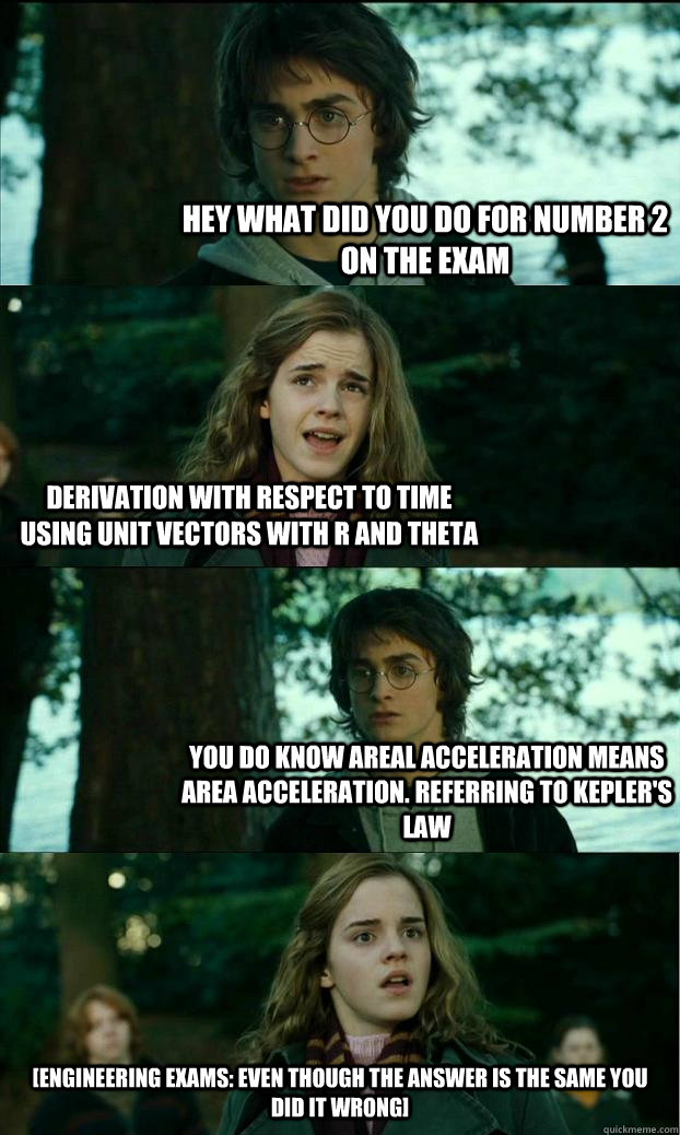 Hey what did you do for number 2 on the exam Derivation with respect to time  using unit vectors with r and theta You do know Areal acceleration means area acceleration. Referring to Kepler's law [Engineering exams: Even though the answer is the same you   Horny Harry