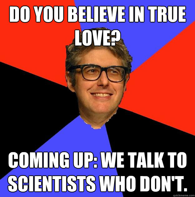 do you believe in true love? Coming up: we talk to scientists who don't.  - do you believe in true love? Coming up: we talk to scientists who don't.   Depressing Ira Glass