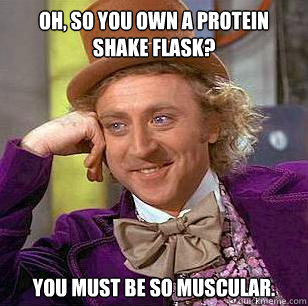 oh, so you own a protein shake flask? you must be so muscular.  Condescending Wonka