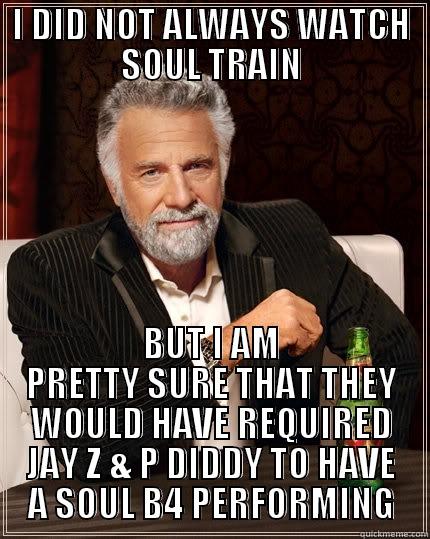 I DID NOT ALWAYS WATCH SOUL TRAIN BUT I AM PRETTY SURE THAT THEY WOULD HAVE REQUIRED JAY Z & P DIDDY TO HAVE A SOUL B4 PERFORMING The Most Interesting Man In The World