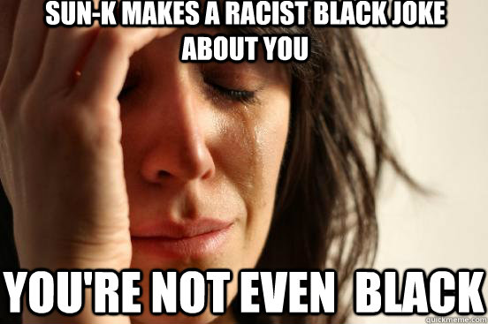 Sun-k makes a racist black joke about you  you're not even  black - Sun-k makes a racist black joke about you  you're not even  black  First World Problems