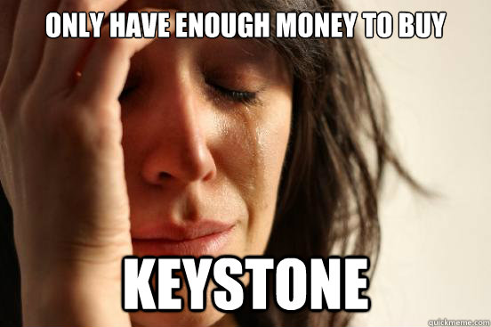 Only Have Enough Money to buy Keystone  First World Problems