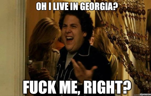 Oh i live in georgia?  FUCK ME, RIGHT?  fuck me right