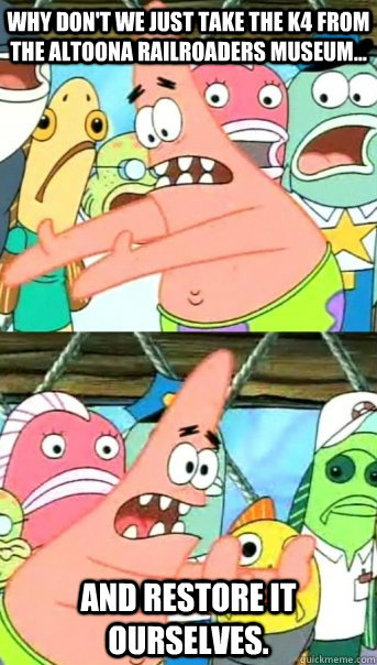 why don't we just take the k4 from the Altoona railroaders museum... and restore it ourselves.  Push it somewhere else Patrick