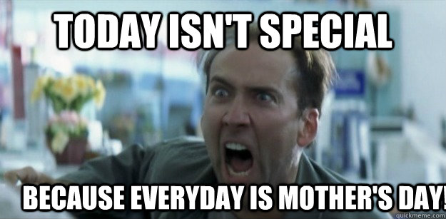 Today isn't special because everyday is Mother's Day! - Today isn't special because everyday is Mother's Day!  Pissed Nicolas Cage