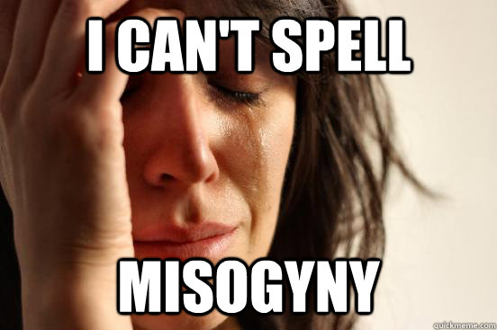 I can't spell Misogyny   First World Problems